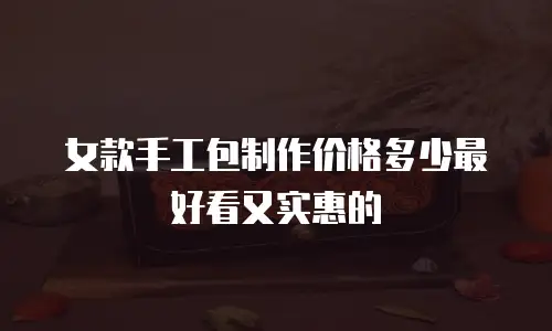 女款手工包制作价格多少最好看又实惠的