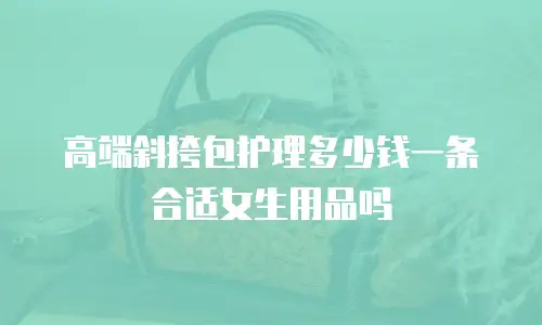 高端斜挎包护理多少钱一条合适女生用品吗
