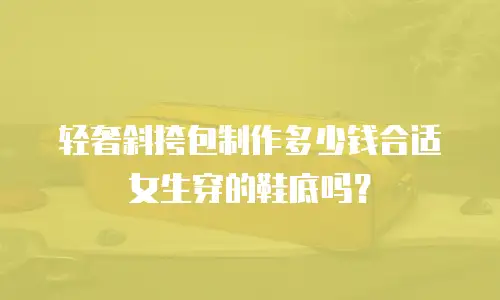 轻奢斜挎包制作多少钱合适女生穿的鞋底吗？