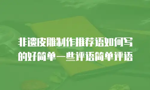 非遗皮雕制作推荐语如何写的好简单一些评语简单评语