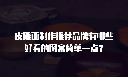 皮雕画制作推荐品牌有哪些好看的图案简单一点？