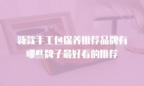 新款手工包保养推荐品牌有哪些牌子最好看的推荐
