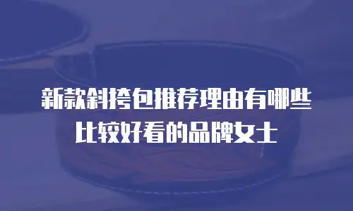 新款斜挎包推荐理由有哪些比较好看的品牌女士