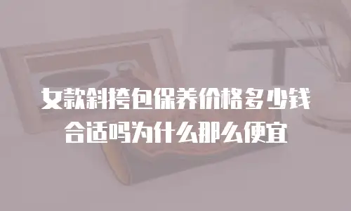 女款斜挎包保养价格多少钱合适吗为什么那么便宜
