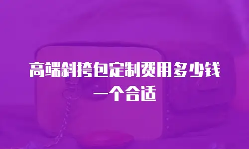 高端斜挎包定制费用多少钱一个合适