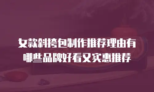 女款斜挎包制作推荐理由有哪些品牌好看又实惠推荐