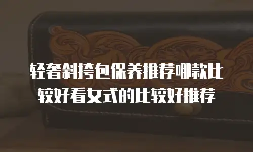 轻奢斜挎包保养推荐哪款比较好看女式的比较好推荐