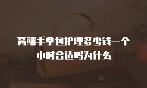 高端手拿包护理多少钱一个小时合适吗为什么