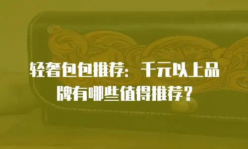 轻奢包包推荐：千元以上品牌有哪些值得推荐？