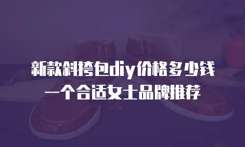 新款斜挎包diy价格多少钱一个合适女士品牌推荐