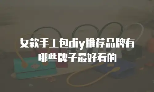 女款手工包diy推荐品牌有哪些牌子最好看的