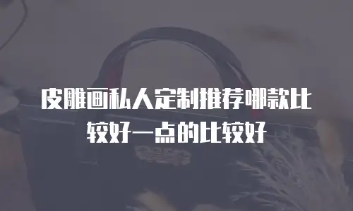 皮雕画私人定制推荐哪款比较好一点的比较好