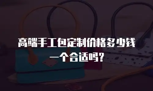 高端手工包定制价格多少钱一个合适吗？