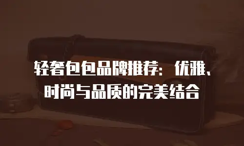 轻奢包包品牌推荐：优雅、时尚与品质的完美结合