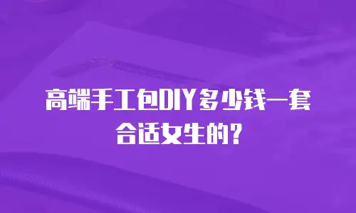 高端手工包DIY多少钱一套合适女生的？