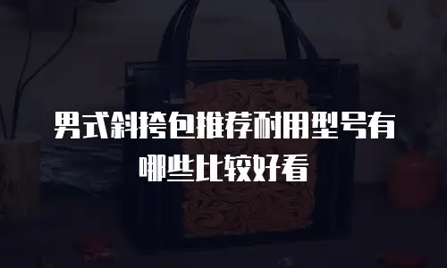 男式斜挎包推荐耐用型号有哪些比较好看