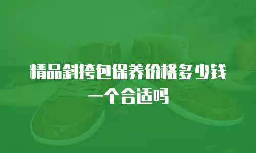 精品斜挎包保养价格多少钱一个合适吗