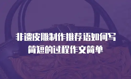 非遗皮雕制作推荐语如何写简短的过程作文简单