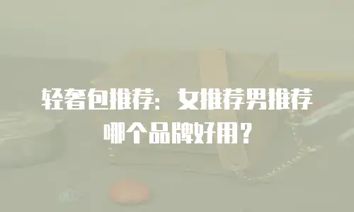 轻奢包推荐：女推荐男推荐哪个品牌好用？