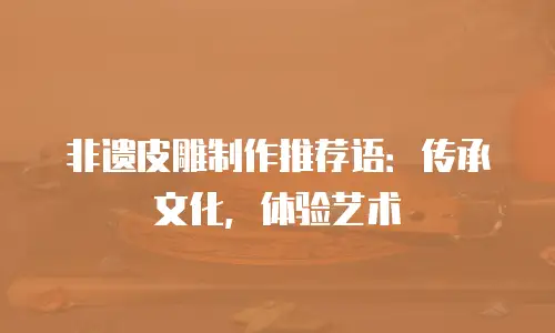 非遗皮雕制作推荐语：传承文化，体验艺术