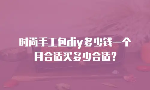 时尚手工包diy多少钱一个月合适买多少合适？