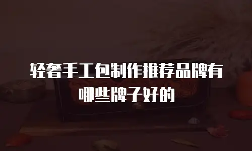 轻奢手工包制作推荐品牌有哪些牌子好的