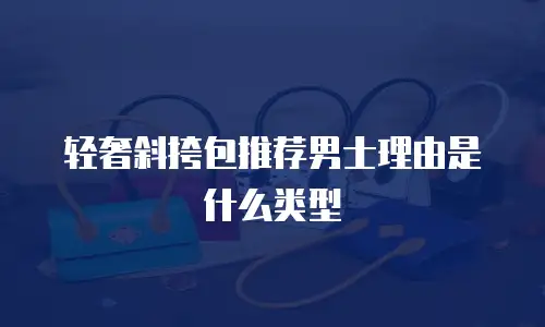轻奢斜挎包推荐男士理由是什么类型