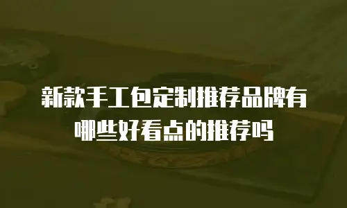 新款手工包定制推荐品牌有哪些好看点的推荐吗