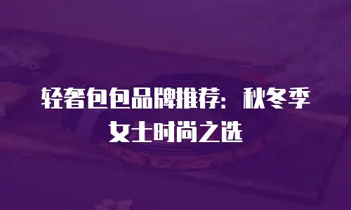 轻奢包包品牌推荐：秋冬季女士时尚之选
