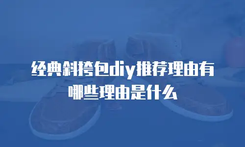 经典斜挎包diy推荐理由有哪些理由是什么