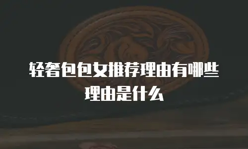 轻奢包包女推荐理由有哪些理由是什么