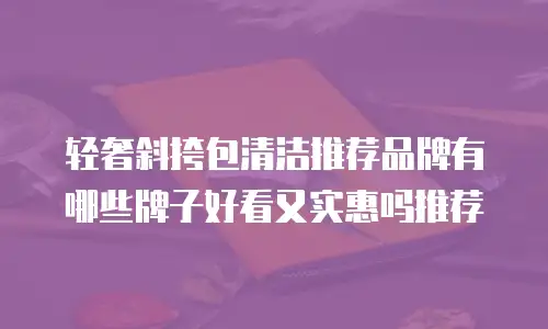 轻奢斜挎包清洁推荐品牌有哪些牌子好看又实惠吗推荐