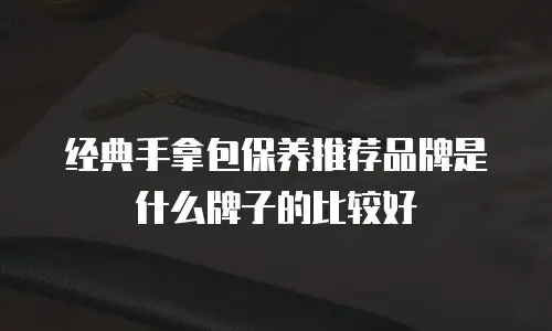 经典手拿包保养推荐品牌是什么牌子的比较好