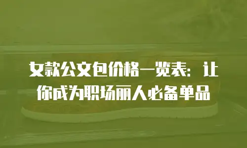 女款公文包价格一览表：让你成为职场丽人必备单品