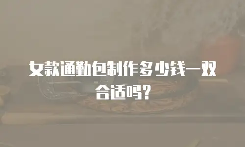 女款通勤包制作多少钱一双合适吗？