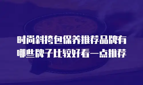 时尚斜挎包保养推荐品牌有哪些牌子比较好看一点推荐