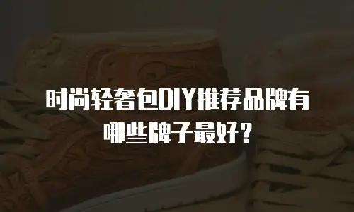 时尚轻奢包DIY推荐品牌有哪些牌子最好？