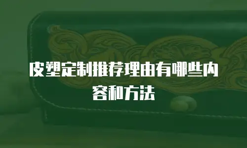 皮塑定制推荐理由有哪些内容和方法