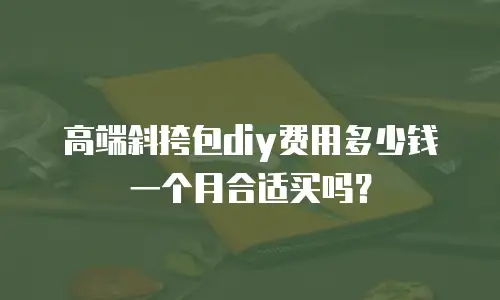 高端斜挎包diy费用多少钱一个月合适买吗？