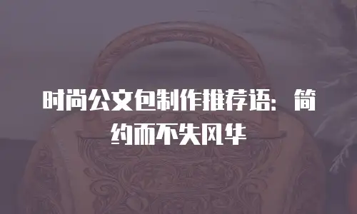 时尚公文包制作推荐语：简约而不失风华