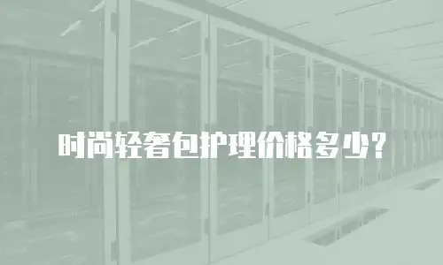 时尚轻奢包护理价格多少？