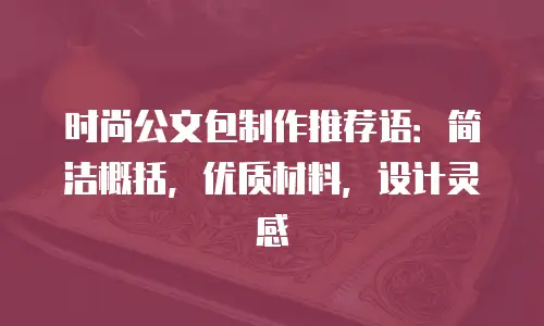 时尚公文包制作推荐语：简洁概括，优质材料，设计灵感