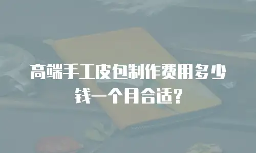 高端手工皮包制作费用多少钱一个月合适？