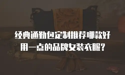 经典通勤包定制推荐哪款好用一点的品牌女装衣服？