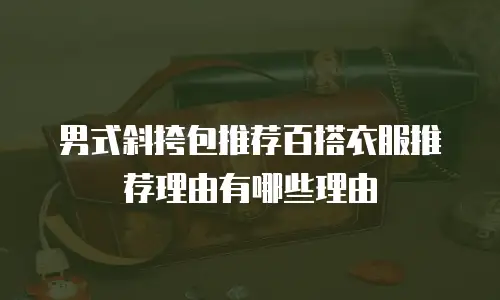 男式斜挎包推荐百搭衣服推荐理由有哪些理由