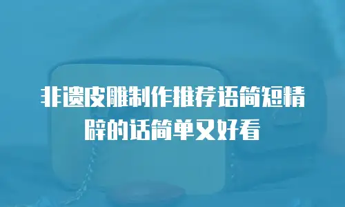 非遗皮雕制作推荐语简短精辟的话简单又好看