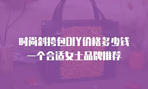 时尚斜挎包DIY价格多少钱一个合适女士品牌推荐