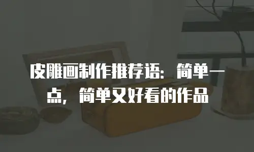 皮雕画制作推荐语：简单一点，简单又好看的作品