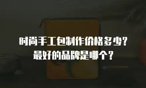 时尚手工包制作价格多少？最好的品牌是哪个？
