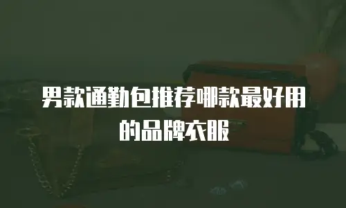 男款通勤包推荐哪款最好用的品牌衣服